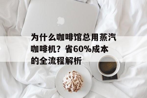 为什么咖啡馆总用蒸汽咖啡机？省60%成本的全流程解析-第1张图片-