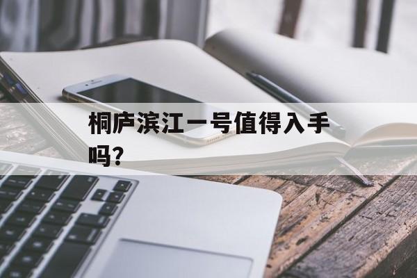 桐庐滨江一号值得入手吗？-第1张图片-