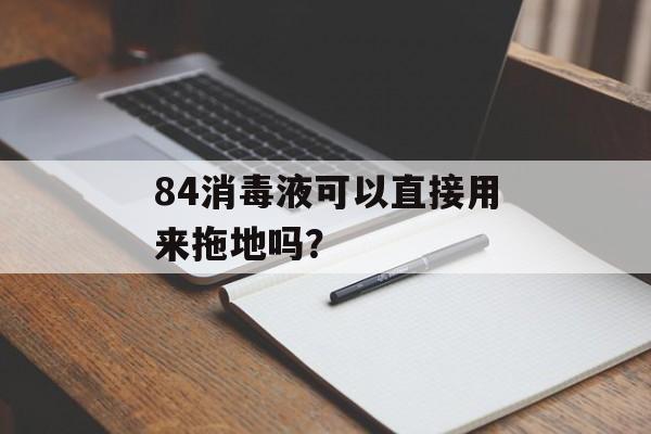 84消毒液可以直接用来拖地吗？-第1张图片-