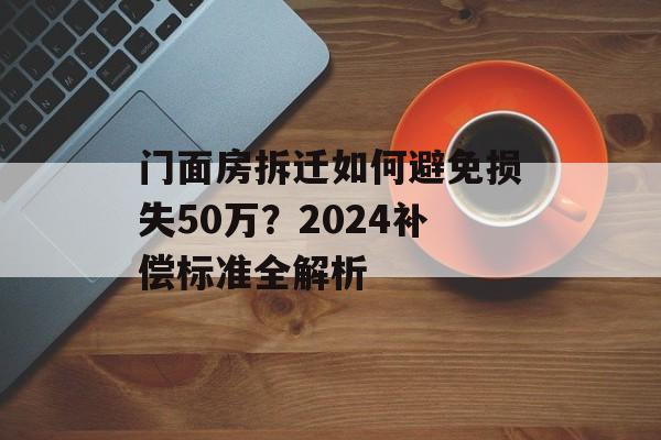 门面房拆迁如何避免损失50万？2024补偿标准全解析-第1张图片-