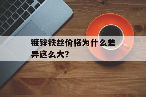 镀锌铁丝价格为什么差异这么大？-第1张图片-