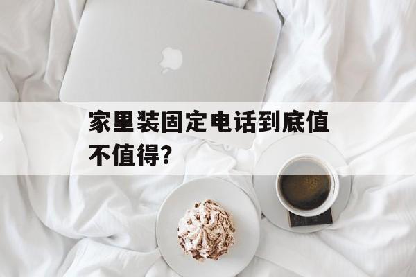 家里装固定电话到底值不值得？-第1张图片-