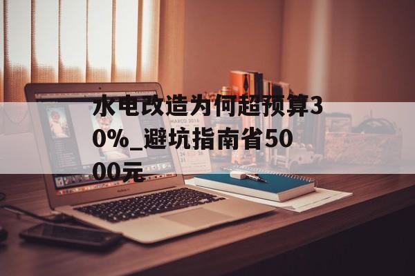水电改造为何超预算30%_避坑指南省5000元-第1张图片-