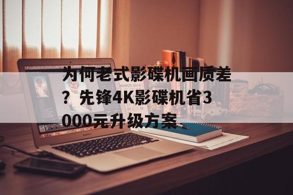 为何老式影碟机画质差？先锋4K影碟机省3000元升级方案-第1张图片-