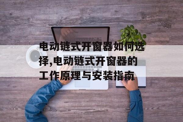 电动链式开窗器如何选择,电动链式开窗器的工作原理与安装指南-第1张图片-