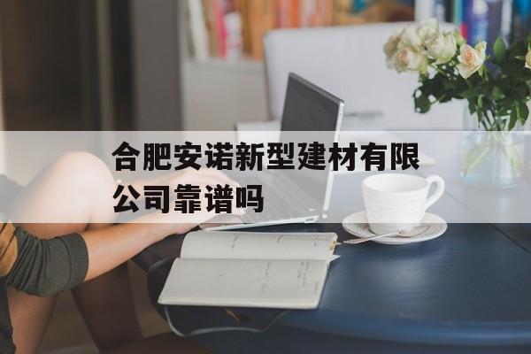 合肥安诺新型建材有限公司靠谱吗-第1张图片-