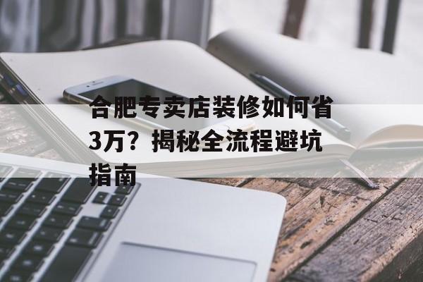 合肥专卖店装修如何省3万？揭秘全流程避坑指南-第1张图片-