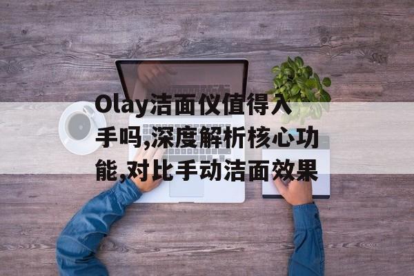 Olay洁面仪值得入手吗,深度解析核心功能,对比手动洁面效果-第1张图片-
