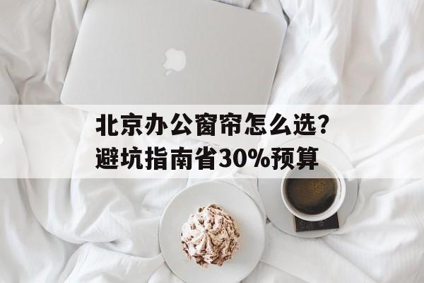 北京办公窗帘怎么选？避坑指南省30%预算-第1张图片-