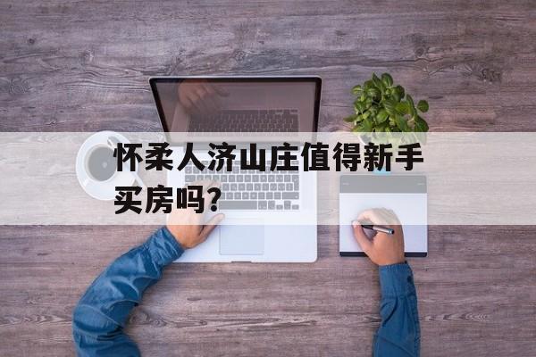 怀柔人济山庄值得新手买房吗？-第1张图片-