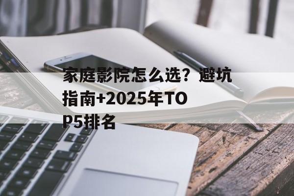 家庭影院怎么选？避坑指南+2025年TOP5排名-第1张图片-
