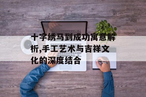 十字绣马到成功寓意解析,手工艺术与吉祥文化的深度结合-第1张图片-