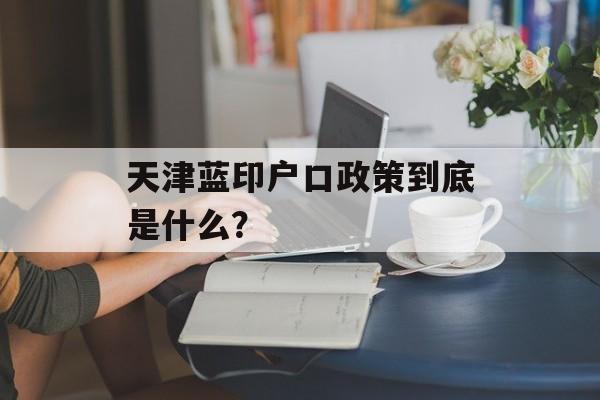 天津蓝印户口政策到底是什么？-第1张图片-