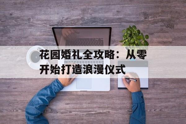 花园婚礼全攻略：从零开始打造浪漫仪式-第1张图片-