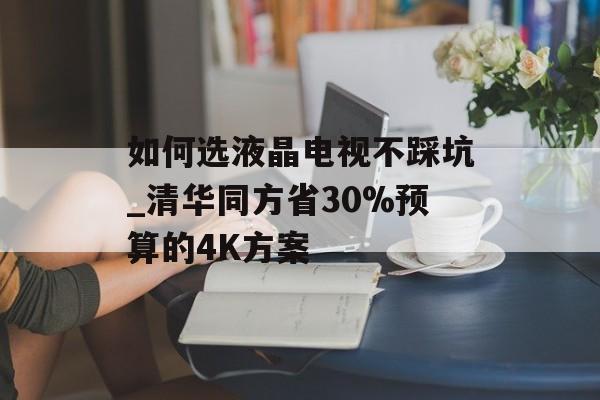 如何选液晶电视不踩坑_清华同方省30%预算的4K方案-第1张图片-