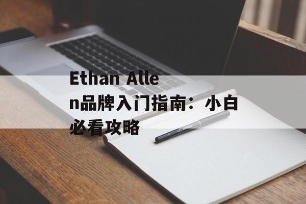 Ethan Allen品牌入门指南：小白必看攻略-第1张图片-