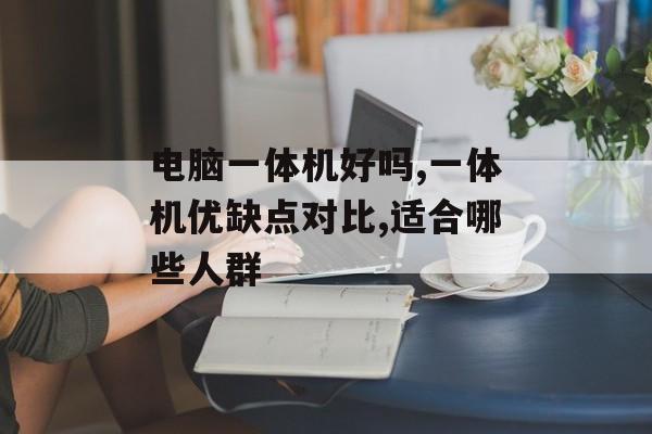 电脑一体机好吗,一体机优缺点对比,适合哪些人群-第1张图片-