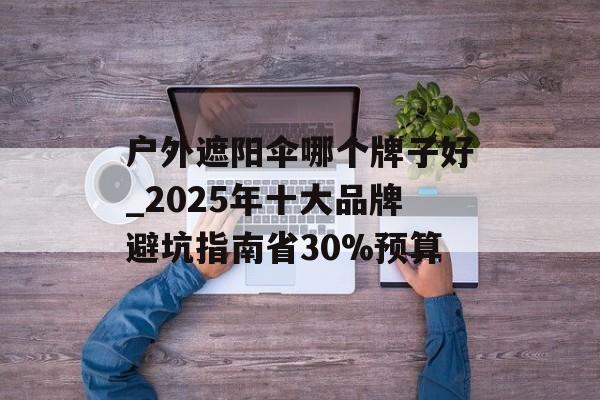 户外遮阳伞哪个牌子好_2025年十大品牌避坑指南省30%预算-第1张图片-
