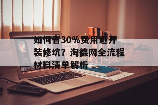 如何省30%费用避开装修坑？淘德网全流程材料清单解析-第1张图片-