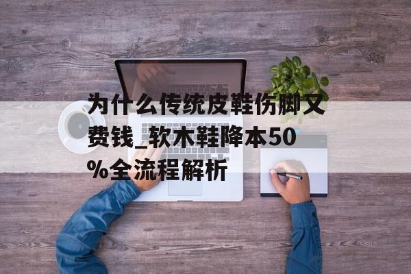 为什么传统皮鞋伤脚又费钱_软木鞋降本50%全流程解析-第1张图片-