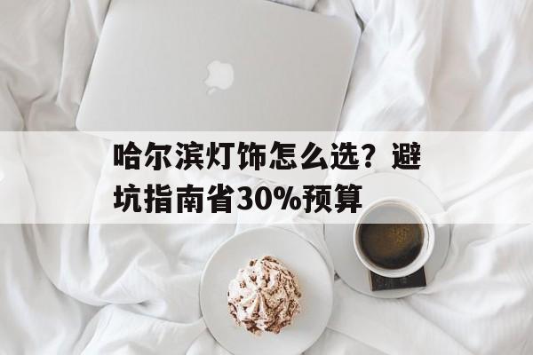 哈尔滨灯饰怎么选？避坑指南省30%预算-第1张图片-