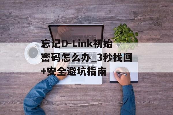忘记D-Link初始密码怎么办_3秒找回+安全避坑指南-第1张图片-