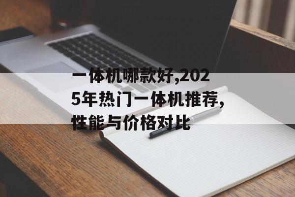 一体机哪款好,2025年热门一体机推荐,性能与价格对比-第1张图片-