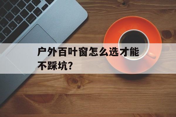 户外百叶窗怎么选才能不踩坑？-第1张图片-