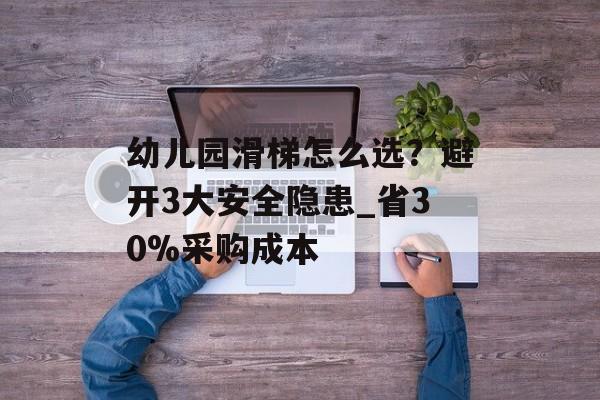 幼儿园滑梯怎么选？避开3大安全隐患_省30%采购成本-第1张图片-