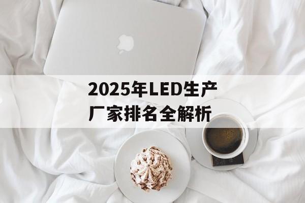 2025年LED生产厂家排名全解析-第1张图片-