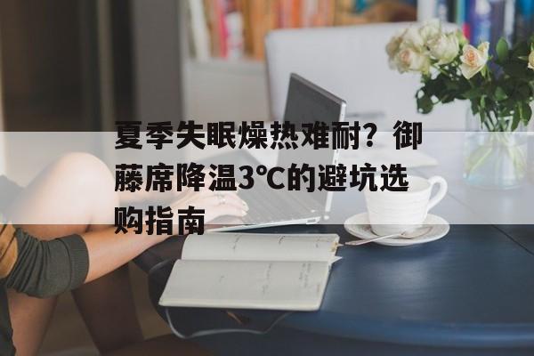 夏季失眠燥热难耐？御藤席降温3℃的避坑选购指南-第1张图片-