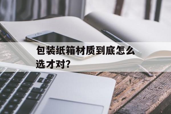 包装纸箱材质到底怎么选才对？-第1张图片-