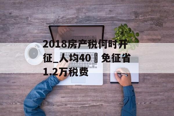 2018房产税何时开征_人均40㎡免征省1.2万税费-第1张图片-