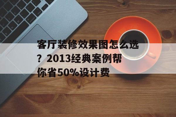 客厅装修效果图怎么选？2013经典案例帮你省50%设计费-第1张图片-