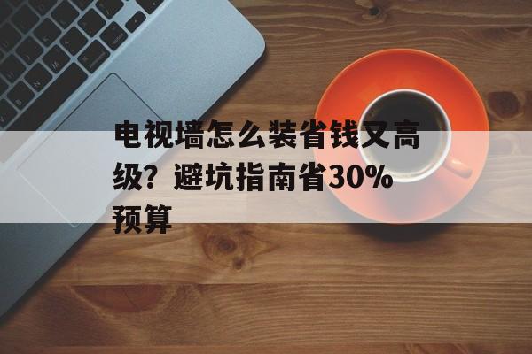 电视墙怎么装省钱又高级？避坑指南省30%预算-第1张图片-