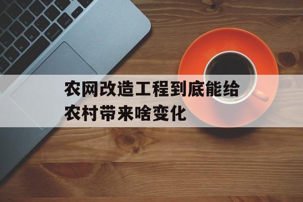 农网改造工程到底能给农村带来啥变化-第1张图片-