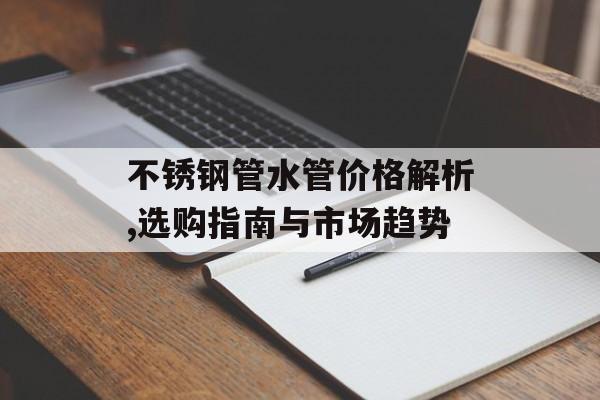 不锈钢管水管价格解析,选购指南与市场趋势-第1张图片-