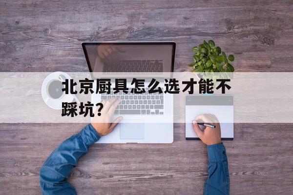 北京厨具怎么选才能不踩坑？-第1张图片-
