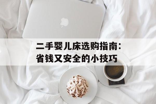 二手婴儿床选购指南：省钱又安全的小技巧-第1张图片-
