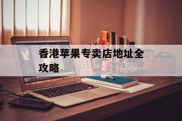 香港苹果专卖店地址全攻略-第1张图片-