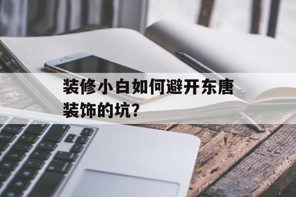 装修小白如何避开东唐装饰的坑？-第1张图片-