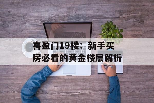 喜盈门19楼：新手买房必看的黄金楼层解析-第1张图片-