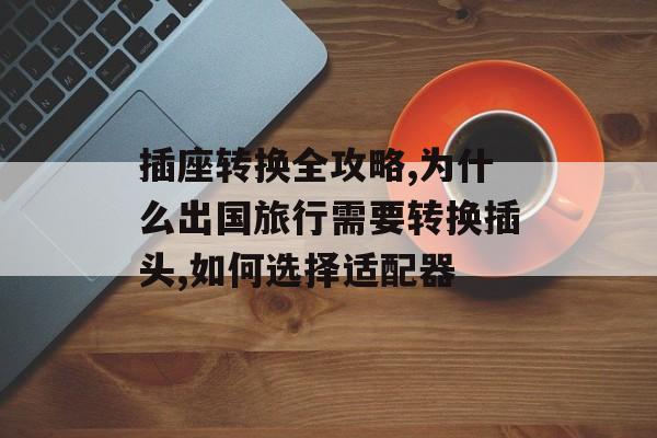 插座转换全攻略,为什么出国旅行需要转换插头,如何选择适配器-第1张图片-