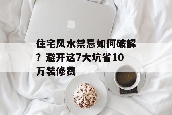 住宅风水禁忌如何破解？避开这7大坑省10万装修费-第1张图片-