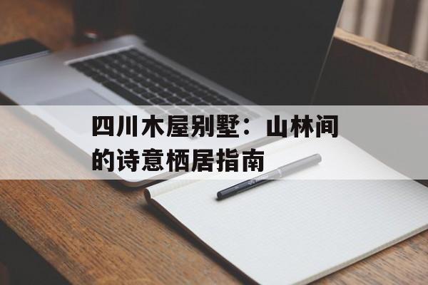 四川木屋别墅：山林间的诗意栖居指南-第1张图片-