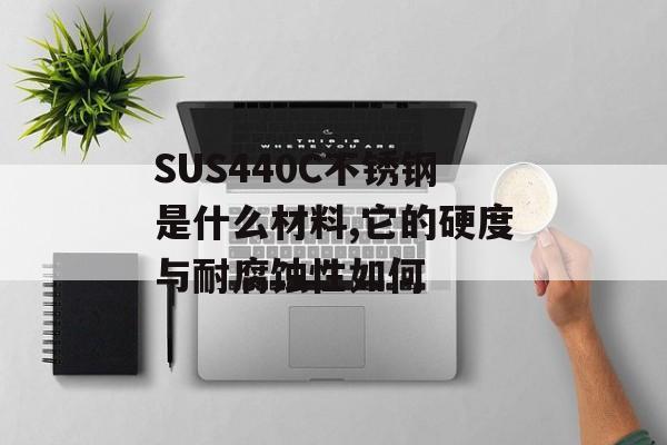 SUS440C不锈钢是什么材料,它的硬度与耐腐蚀性如何-第1张图片-