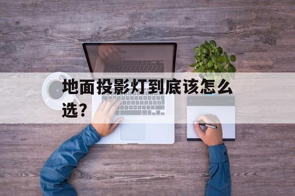 地面投影灯到底该怎么选？-第1张图片-