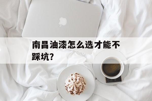 南昌油漆怎么选才能不踩坑？-第1张图片-