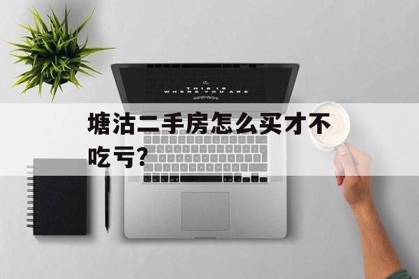 塘沽二手房怎么买才不吃亏？-第1张图片-