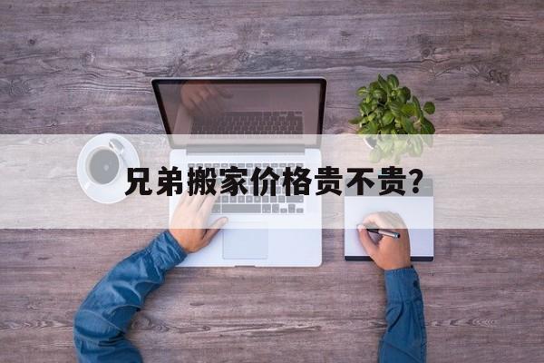 兄弟搬家价格贵不贵？-第1张图片-